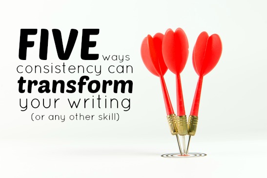 5 Ways Consistency Can Transform Your Writing (Or Any Other Skill)