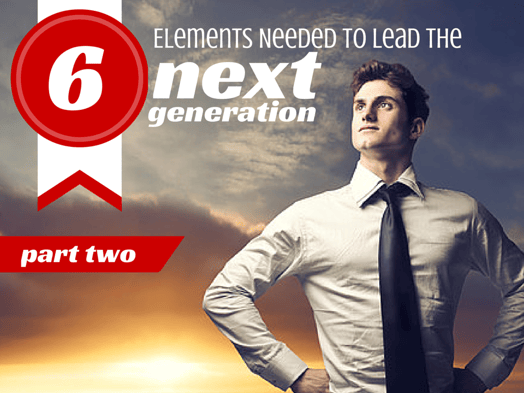 6 Elements Needed To Lead The Next Generation (Part 2)