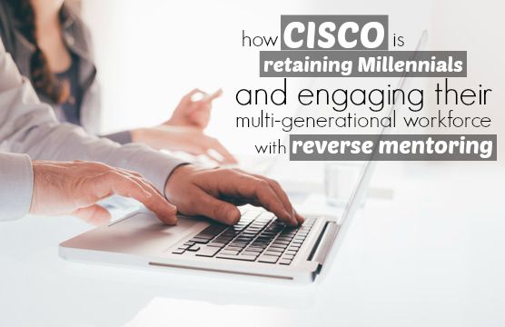 How Cisco Is Retaining Millennials And Engaging Their Multi-Generational Workforce With Reverse Mentoring